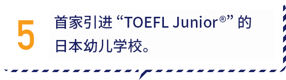 5.首家引进 “TOEFL Junior®” 的日本幼儿学校。